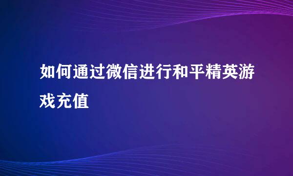 如何通过微信进行和平精英游戏充值