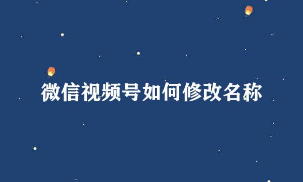 微信视频号如何修改名称