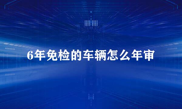 6年免检的车辆怎么年审