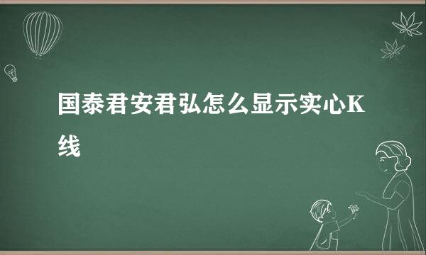 国泰君安君弘怎么显示实心K线