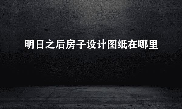 明日之后房子设计图纸在哪里
