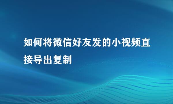 如何将微信好友发的小视频直接导出复制