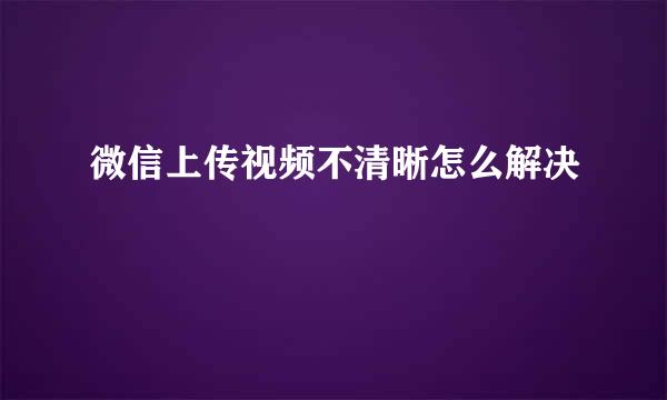微信上传视频不清晰怎么解决