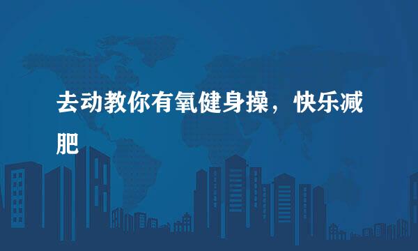 去动教你有氧健身操，快乐减肥