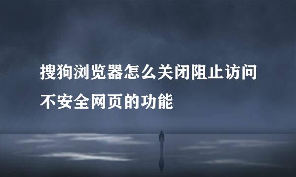 搜狗浏览器怎么关闭阻止访问不安全网页的功能