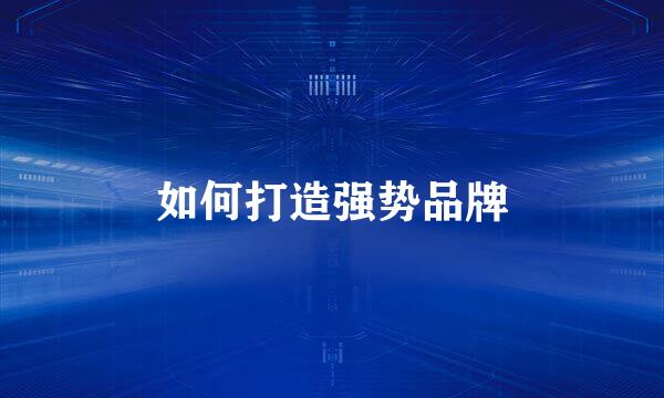 如何打造强势品牌