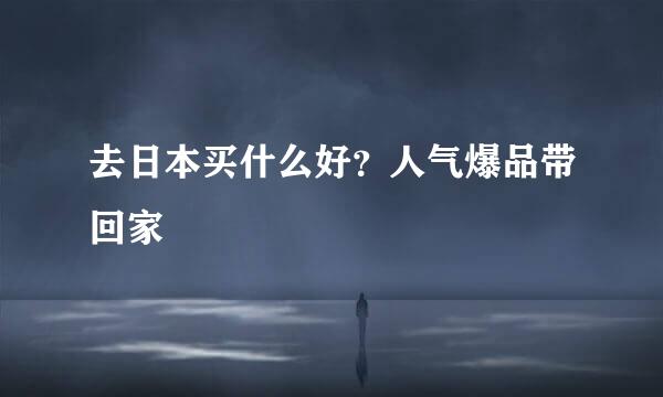 去日本买什么好？人气爆品带回家