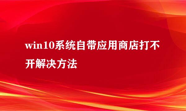 win10系统自带应用商店打不开解决方法