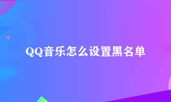 QQ音乐怎么设置黑名单