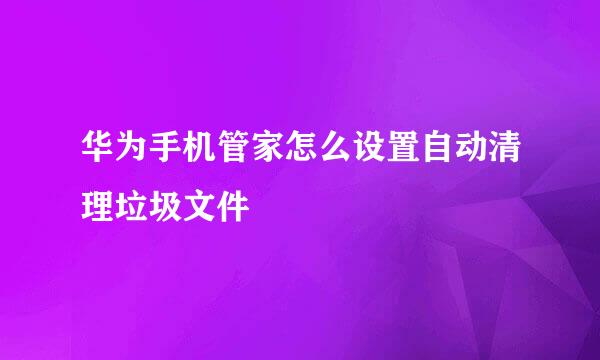 华为手机管家怎么设置自动清理垃圾文件