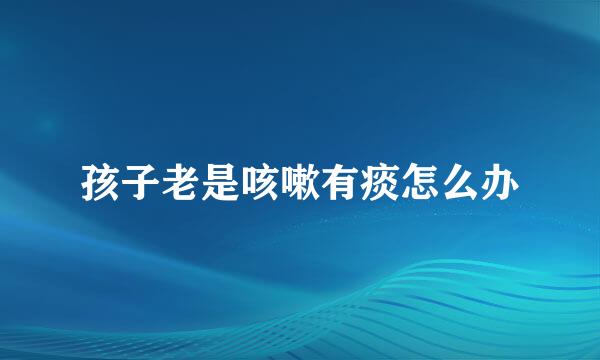 孩子老是咳嗽有痰怎么办