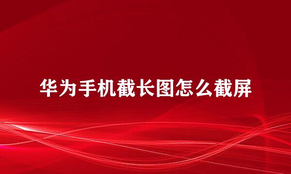 华为手机截长图怎么截屏