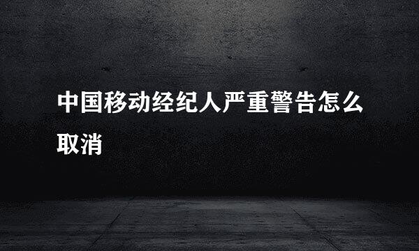 中国移动经纪人严重警告怎么取消
