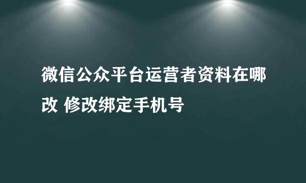 微信公众平台运营者资料在哪改 修改绑定手机号