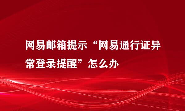 网易邮箱提示“网易通行证异常登录提醒”怎么办