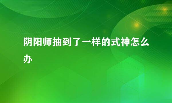 阴阳师抽到了一样的式神怎么办