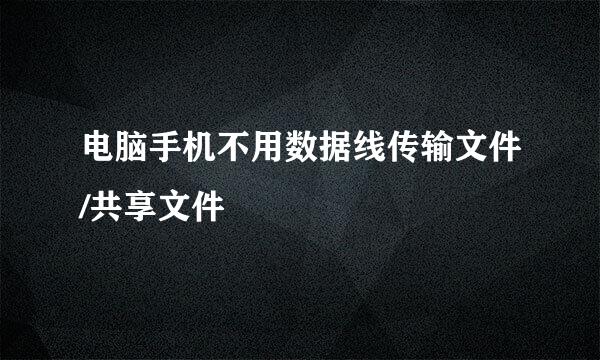 电脑手机不用数据线传输文件/共享文件