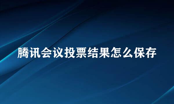 腾讯会议投票结果怎么保存