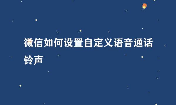 微信如何设置自定义语音通话铃声