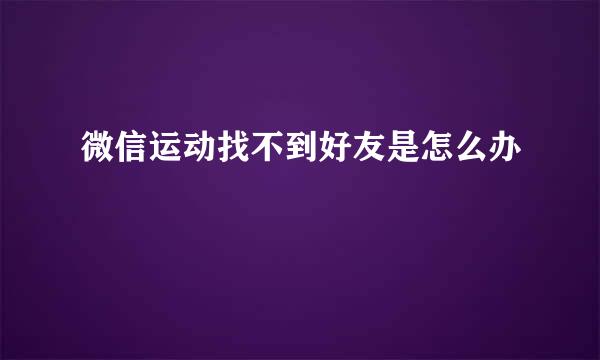 微信运动找不到好友是怎么办