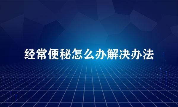 经常便秘怎么办解决办法