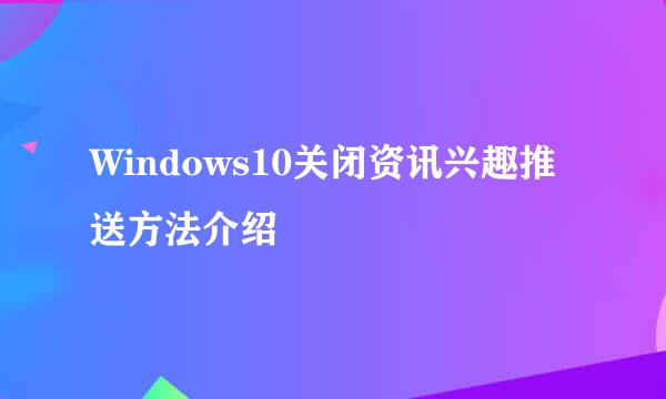 Windows10关闭资讯兴趣推送方法介绍