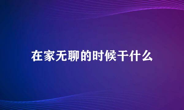 在家无聊的时候干什么