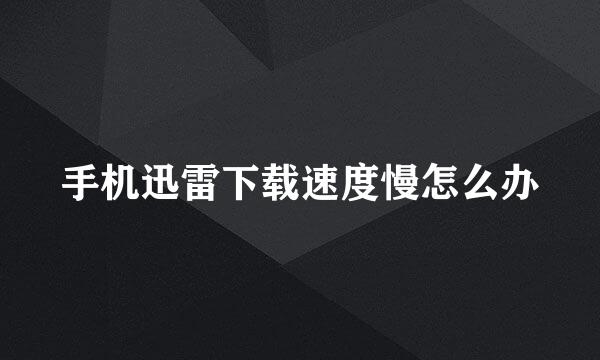 手机迅雷下载速度慢怎么办