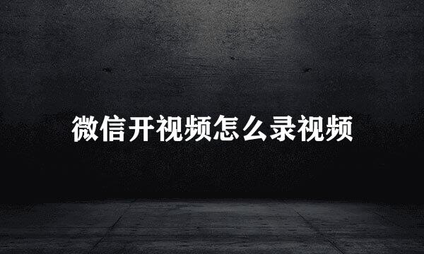 微信开视频怎么录视频