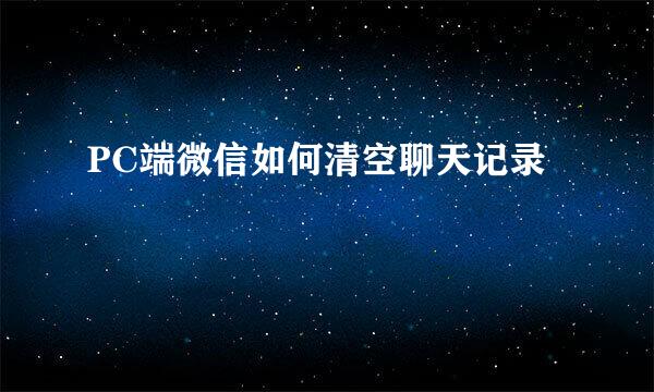 PC端微信如何清空聊天记录