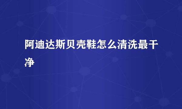 阿迪达斯贝壳鞋怎么清洗最干净
