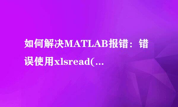 如何解决MATLAB报错：错误使用xlsread(line249)