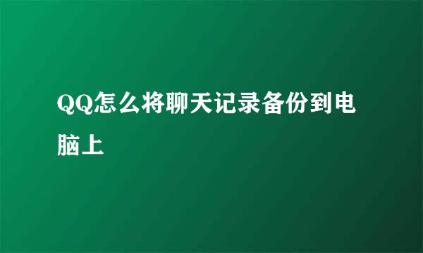 QQ怎么将聊天记录备份到电脑上
