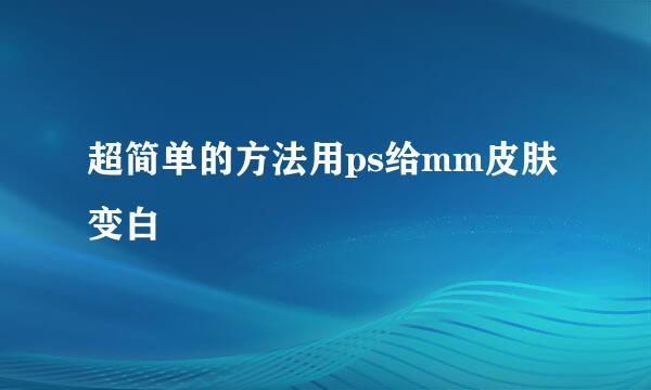 超简单的方法用ps给mm皮肤变白