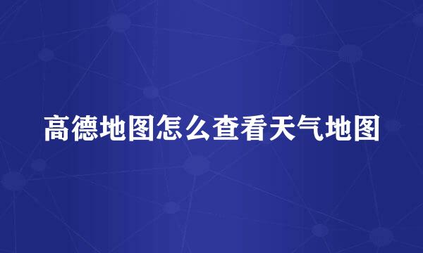 高德地图怎么查看天气地图