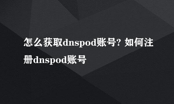 怎么获取dnspod账号? 如何注册dnspod账号