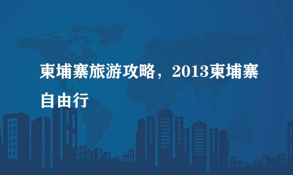 柬埔寨旅游攻略，2013柬埔寨自由行