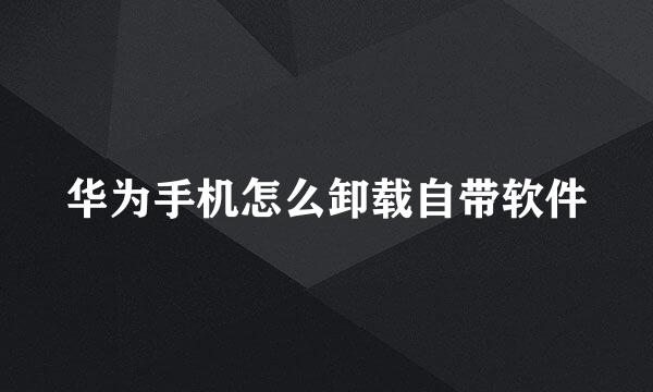 华为手机怎么卸载自带软件