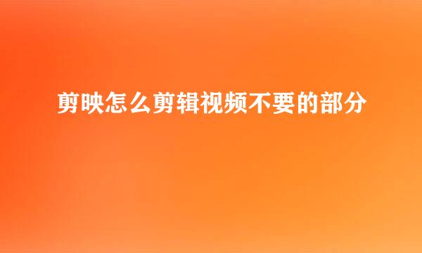 剪映怎么剪辑视频不要的部分
