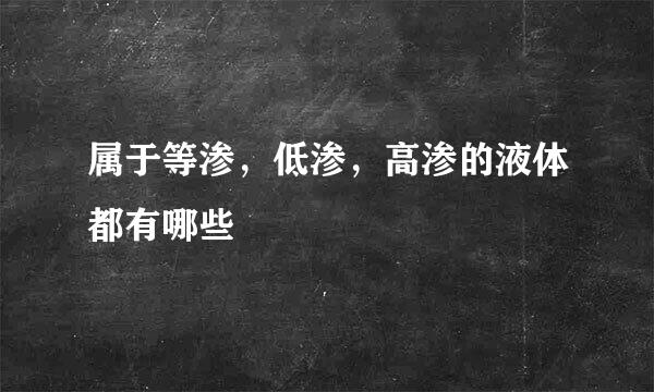 属于等渗，低渗，高渗的液体都有哪些
