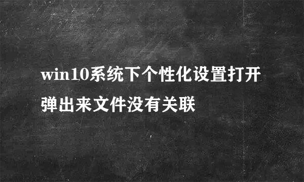 win10系统下个性化设置打开弹出来文件没有关联