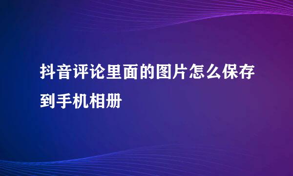 抖音评论里面的图片怎么保存到手机相册