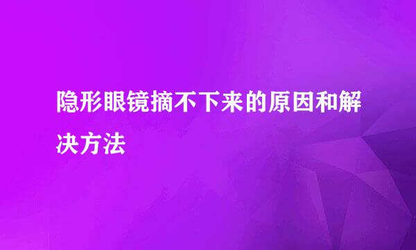 隐形眼镜摘不下来的原因和解决方法