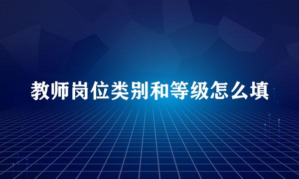 教师岗位类别和等级怎么填