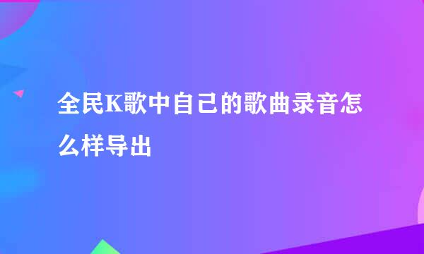 全民K歌中自己的歌曲录音怎么样导出