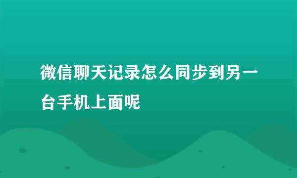 微信聊天记录怎么同步到另一台手机上面呢