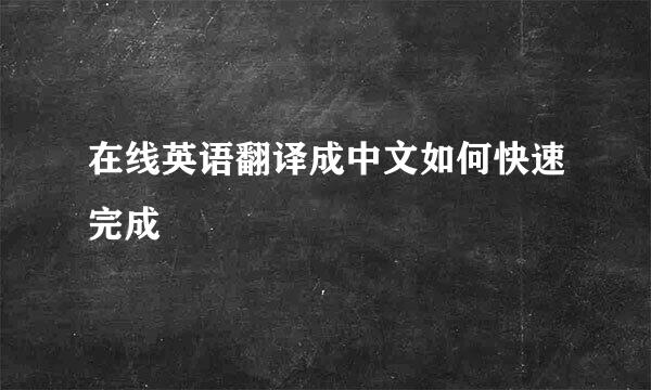 在线英语翻译成中文如何快速完成