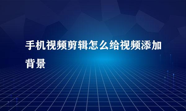 手机视频剪辑怎么给视频添加背景