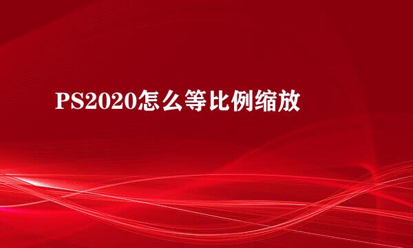 PS2020怎么等比例缩放