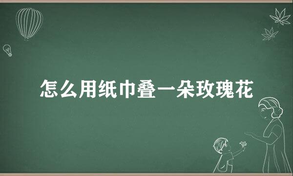 怎么用纸巾叠一朵玫瑰花
